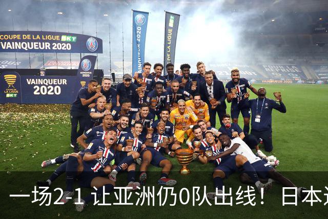 一场2-1 让亚洲仍0队出线！日本进退两难：放水不遇巴西 也要碰法国