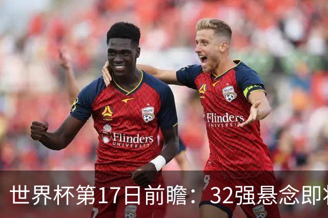 世界杯第17日前瞻：32强悬念即将全部揭晓 39岁超巨争创神迹