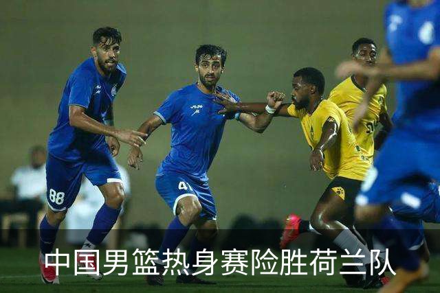 中国男篮热身赛险胜荷兰队