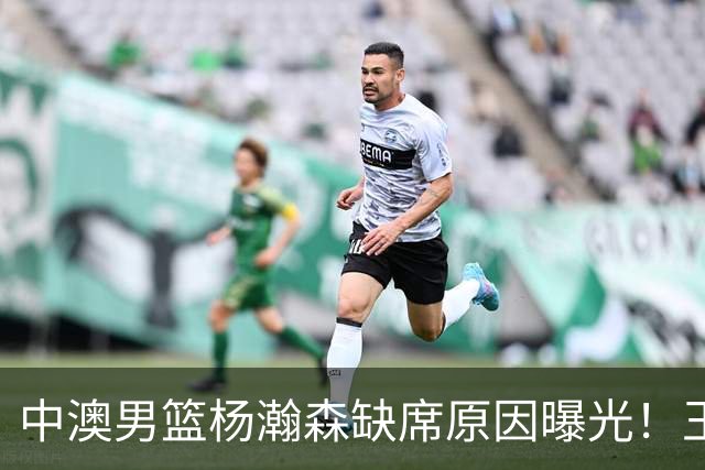 中澳男篮杨瀚森缺席原因曝光！王治郅特训徐昕，郭士强选最强12人