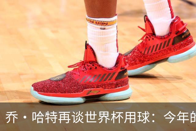 乔·哈特再谈世界杯用球：今年的球远射太难扑，姆巴佩第一球就是