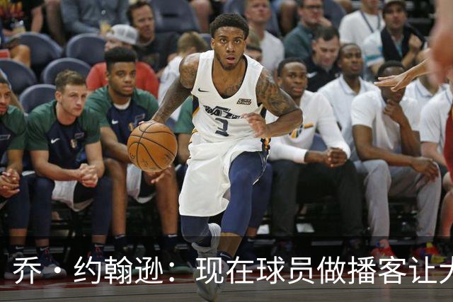 乔·约翰逊：现在球员做播客让大家听到真实想法 布朗表达得很好