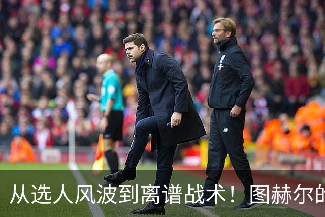 从选人风波到离谱战术！图赫尔的嘴硬掩盖不了他的失败