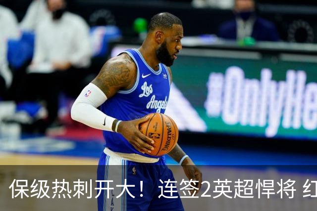 保级热刺开大！连签2英超悍将 红军队副+樱桃定海神针
