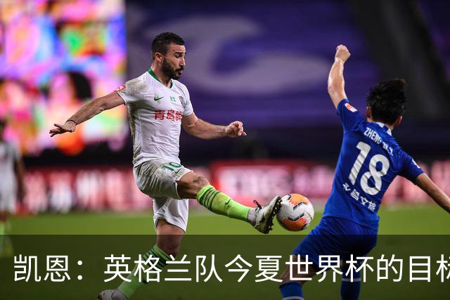 凯恩：英格兰队今夏世界杯的目标当然是夺冠，虽然我们知道这很难