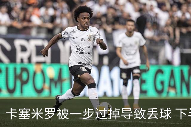 卡塞米罗被一步过掉导致丢球 下半场头槌破门完成救赎