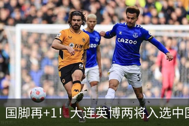 国脚再+1！大连英博两将入选中国男足国家队