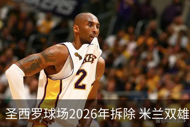 圣西罗球场2026年拆除 米兰双雄投资10亿建设新球场