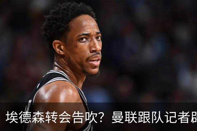 埃德森转会告吹？曼联跟队记者辟谣，红魔询价切尔西中场妖星