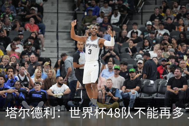 塔尔德利：世界杯48队不能再多了 四年一次很神圣不能两年一次