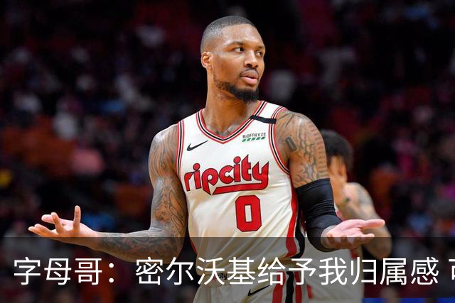 字母哥：密尔沃基给予我归属感 可我仍想冒险再争一座总冠军