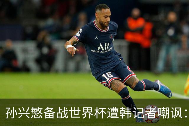 孙兴慜备战世界杯遭韩记者嘲讽：没服过兵役的家伙瞎跑什么呢？