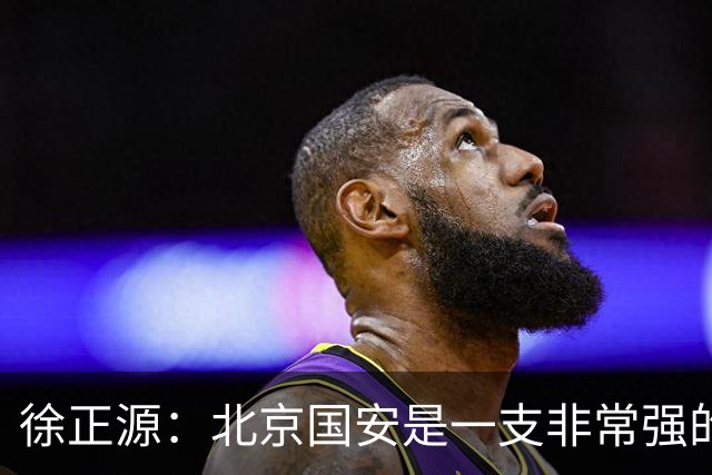 徐正源：北京国安是一支非常强的队伍，期待和这么强的队伍比赛