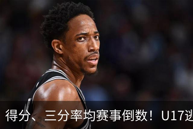 得分、三分率均赛事倒数！U17逃不过中国男篮宿命，打硬仗就拉胯