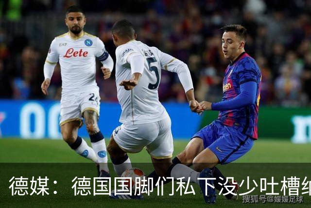 德媒：德国国脚们私下没少吐槽纳帅的沟通方式，他毫无亲和力可言