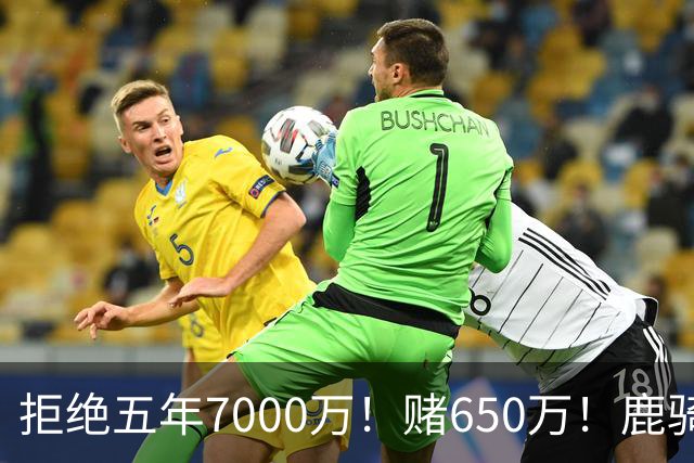 拒绝五年7000万！赌650万！鹿骑抢人！掘金怎么选？