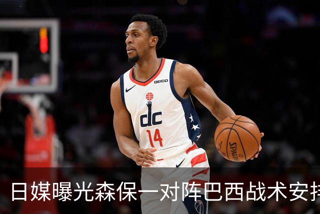 日媒曝光森保一对阵巴西战术安排 补水时要求死守到加时