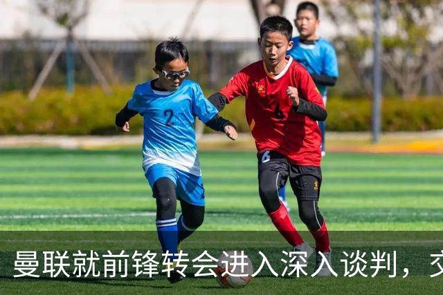 曼联就前锋转会进入深入谈判，交易附带2.71，亿元买断条款