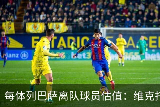 每体列巴萨离队球员估值：维克托1500万欧最高 德罗和瓦莱过千万