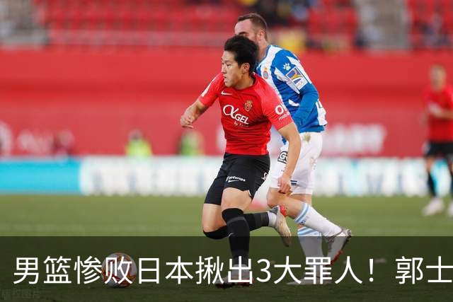 男篮惨败日本揪出3大罪人！郭士强刚愎自用：高诗岩赵继伟拖后腿