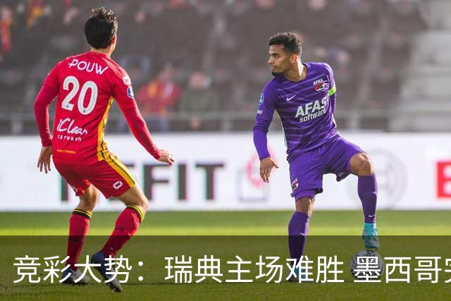 竞彩大势：瑞典主场难胜 墨西哥完胜塞尔维亚