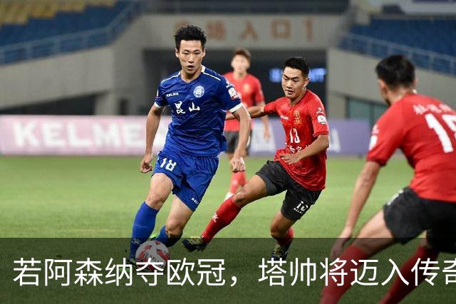 若阿森纳夺欧冠，塔帅将迈入传奇行列！