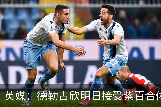 英媒：德勒古欣明日接受紫百合体检 租借费150万+1750万强制买断