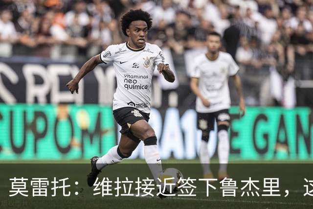 莫雷托：维拉接近签下鲁杰里，这可能终结埃斯图皮尼安的转会