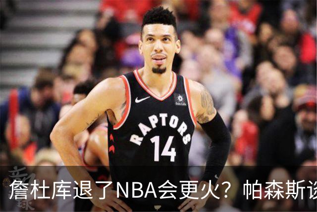 詹杜库退了NBA会更火？帕森斯谈收视新高：是的 总有新人不断涌现
