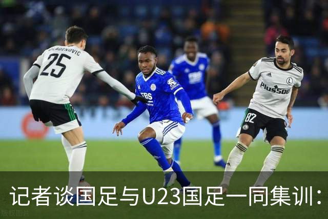 记者谈国足与U23国足一同集训：这就是“大国家队战略”