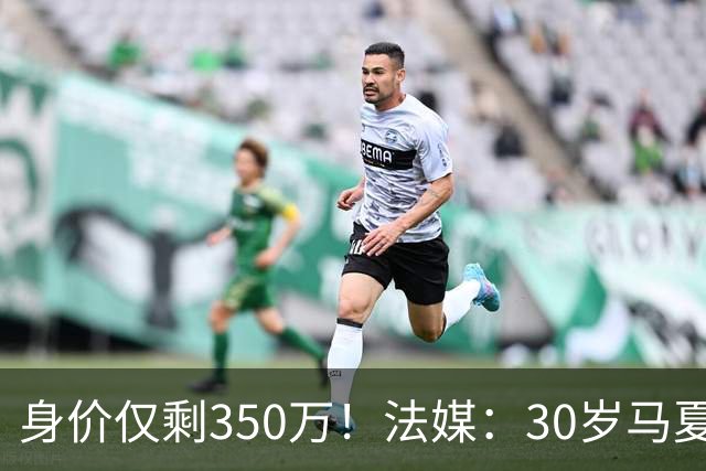 身价仅剩350万！法媒：30岁马夏尔被墨超队解约 他仍相信能踢法甲