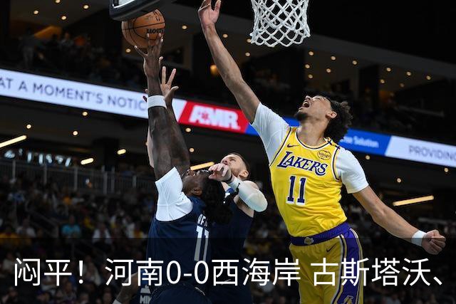 闷平！河南0-0西海岸 古斯塔沃、何超中框 阿布拉汗替补席染红