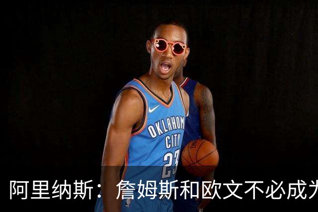 阿里纳斯：詹姆斯和欧文不必成为最好的朋友才能成为好搭档