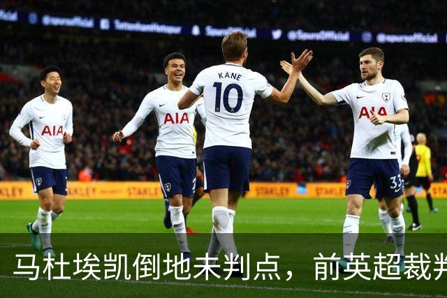 马杜埃凯倒地未判点，前英超裁判：支持主裁判不判罚点球的理由