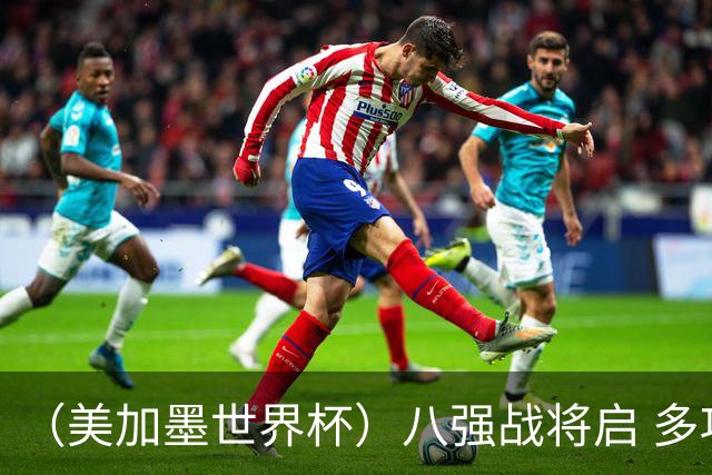 （美加墨世界杯）八强战将启 多项纪录有望继续刷新