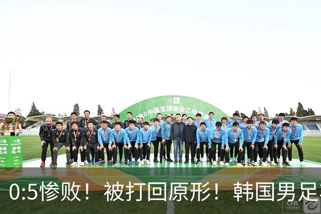 0:5惨败！被打回原形！韩国男足状态低迷被打爆，太极虎变成纸老虎