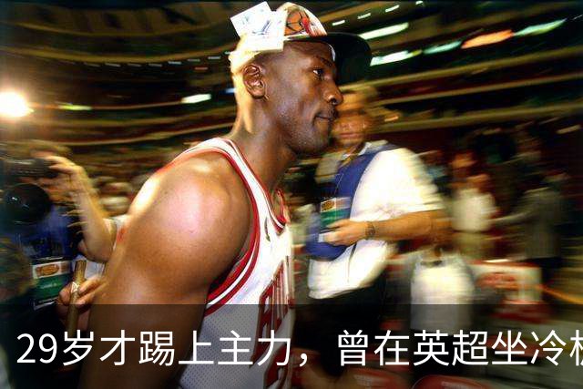 29岁才踢上主力，曾在英超坐冷板凳，这个“打工仔”凭什么一夜封神？