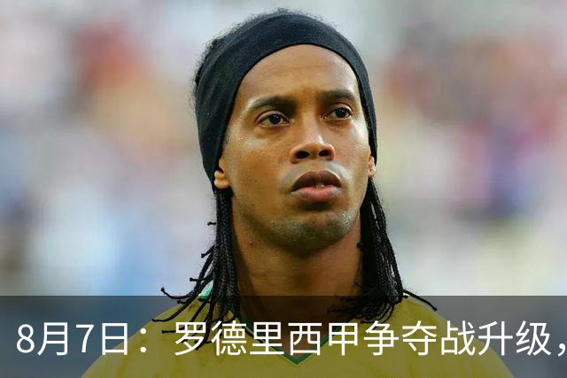 8月7日：罗德里西甲争夺战升级，巴萨五千万抢翻盘皇马坚持谈判扎实补强中场