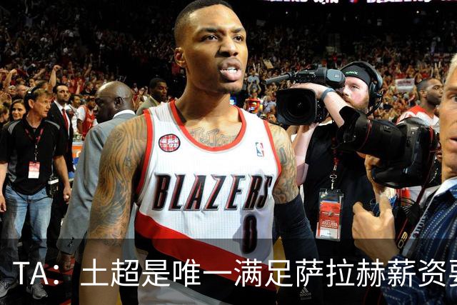 TA：土超是唯一满足萨拉赫薪资要求的联赛，球队开出1700万欧年薪