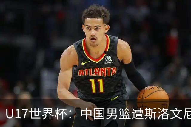 U17世界杯：中国男篮遭斯洛文尼亚三分准绝杀 时隔十年获第十名
